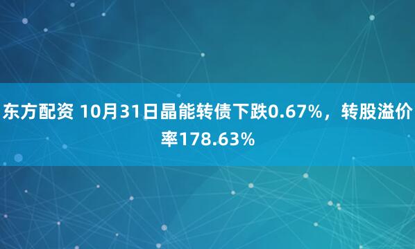 东方配资 10月31日晶能转债下跌0.67%,转股溢价率178.63%