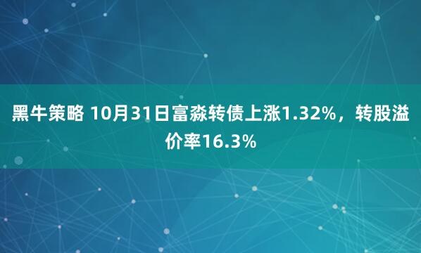 黑牛策略 10月31日富淼转债上涨1.32%,转股溢价率16.3%