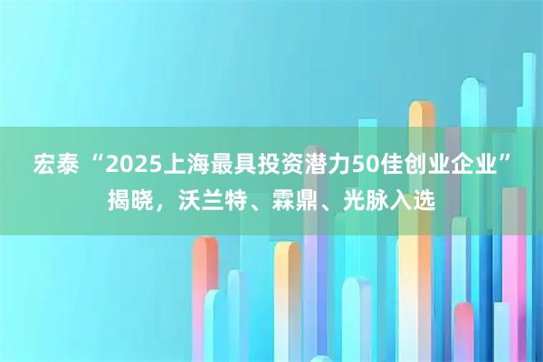 宏泰 “2025上海最具投资潜力50佳创业企业”揭晓,沃兰特、霖鼎、光脉入选