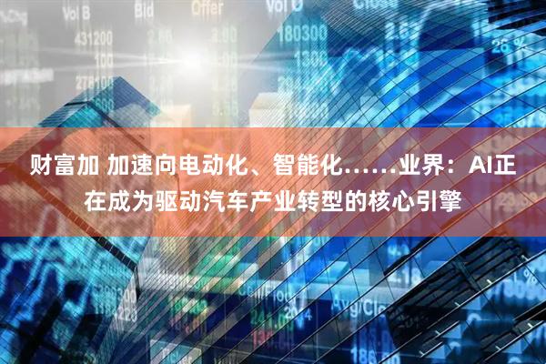 财富加 加速向电动化、智能化……业界：AI正在成为驱动汽车产业转型的核心引擎