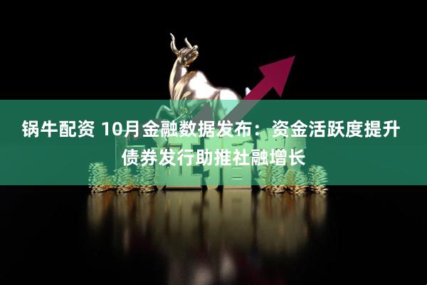 锅牛配资 10月金融数据发布：资金活跃度提升 债券发行助推社融增长