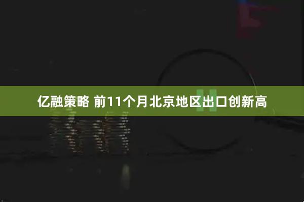 亿融策略 前11个月北京地区出口创新高