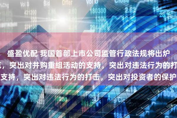 盛盈优配 我国首部上市公司监管行政法规将出炉 突出对公司治理的规范,突出对并购重组活动的支持,突出对违法行为的打击,突出对投资者的保护