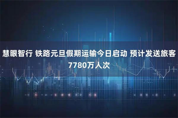 慧眼智行 铁路元旦假期运输今日启动 预计发送旅客7780万人次