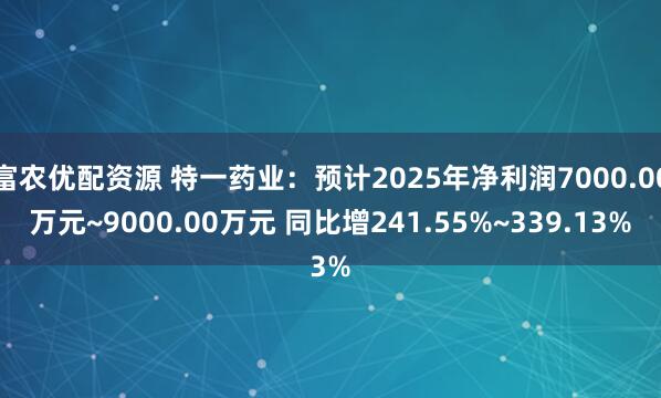 富农优配资源 特一药业：预计2025年净利润7000.00万元~9000.00万元 同比增241.55%~339.13%