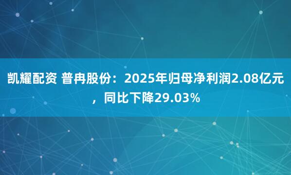 凯耀配资 普冉股份：2025年归母净利润2.08亿元，同比下降29.03%