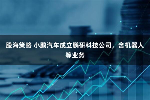 股海策略 小鹏汽车成立鹏研科技公司，含机器人等业务