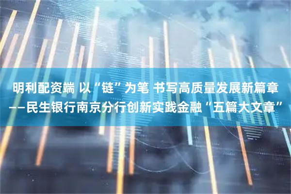 明利配资端 以“链”为笔 书写高质量发展新篇章——民生银行南京分行创新实践金融“五篇大文章”
