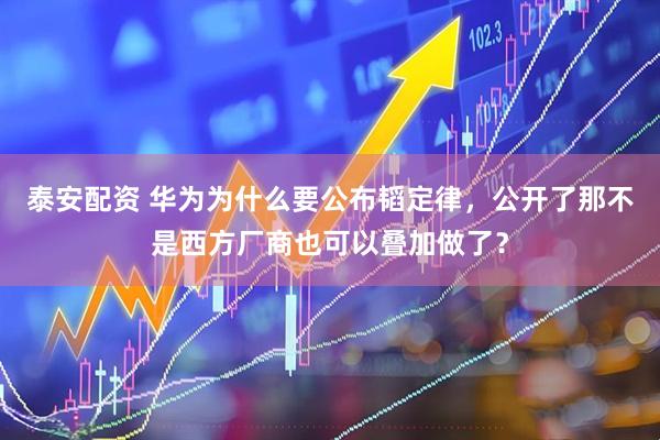 泰安配资 华为为什么要公布韬定律，公开了那不是西方厂商也可以叠加做了？
