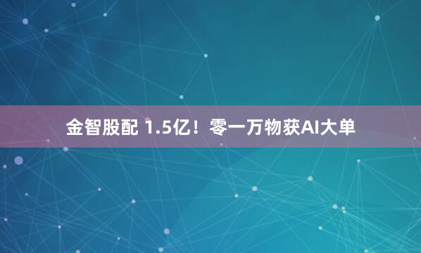 金智股配 1.5亿!零一万物获AI大单