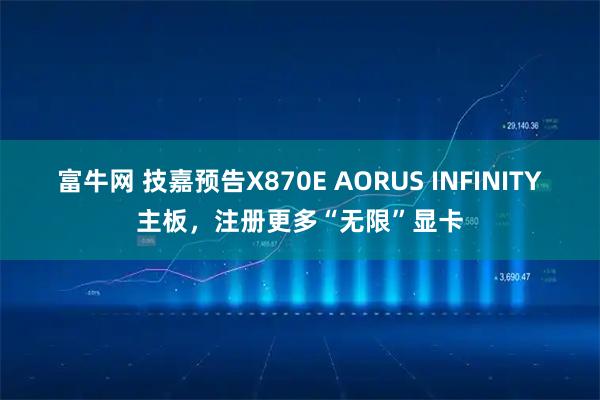 富牛网 技嘉预告X870E AORUS INFINITY主板,注册更多“无限”显卡