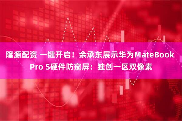 隆源配资 一键开启！余承东展示华为MateBook Pro S硬件防窥屏：独创一区双像素
