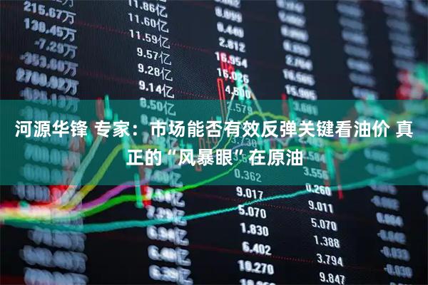 河源华锋 专家:市场能否有效反弹关键看油价 真正的“风暴眼”在原油