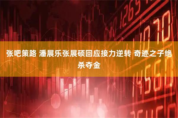 张吧策路 潘展乐张展硕回应接力逆转 奇迹之子绝杀夺金